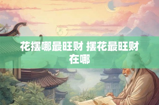 花摆哪最旺财 摆花最旺财在哪