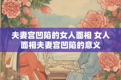 夫妻宫凹陷的女人面相 女人面相夫妻宫凹陷的意义