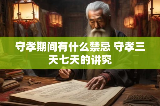 守孝期间有什么禁忌 守孝三天七天的讲究 守孝期间有什么禁忌 守孝三天七天的讲究