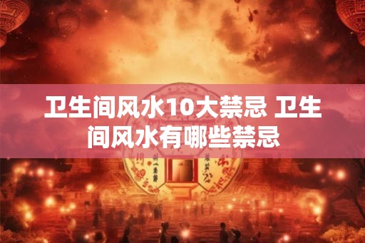 卫生间风水10大禁忌 卫生间风水有哪些禁忌 卫生间风水10大禁忌 卫生间风水有哪些禁忌