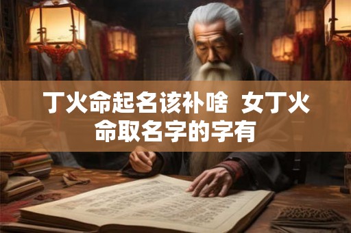 丁火命起名该补啥  女丁火命取名字的字有