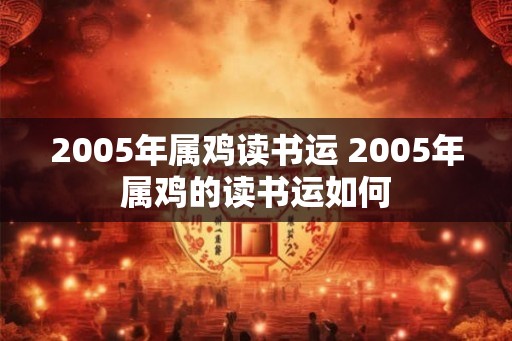 2005年属鸡读书运 2005年属鸡的读书运如何