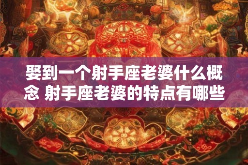 娶到一个射手座老婆什么概念 射手座老婆的特点有哪些