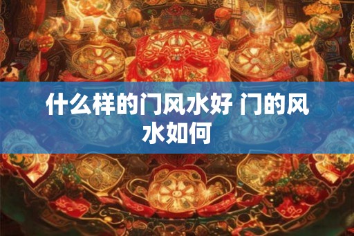 什么样的门风水好 门的风水如何 什么样的门风水好 门的风水如何
