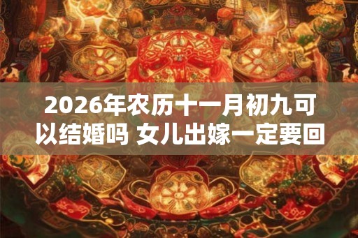 2026年农历十一月初九可以结婚吗 女儿出嫁一定要回门吗