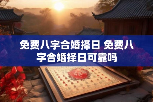 免费八字合婚择日 免费八字合婚择日可靠吗