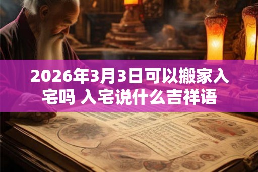 2026年3月3日可以搬家入宅吗 入宅说什么吉祥语