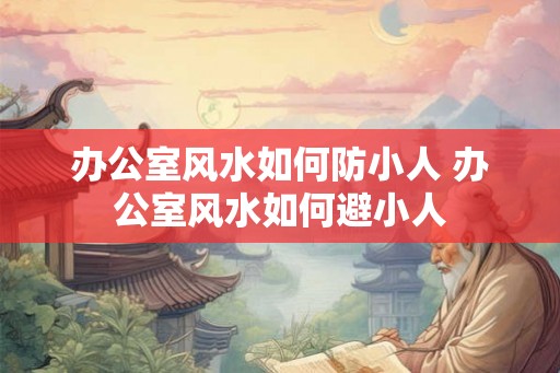 办公室风水如何防小人 办公室风水如何避小人