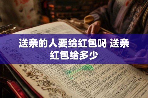 送亲的人要给红包吗 送亲红包给多少