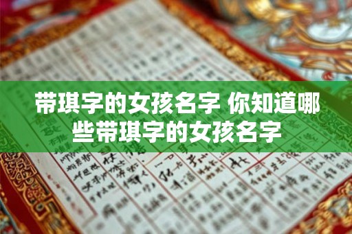 带琪字的女孩名字 你知道哪些带琪字的女孩名字 带琪字的女孩名字 你知道哪些带琪字的女孩名字