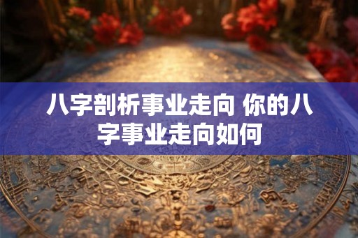 八字剖析事业走向 你的八字事业走向如何