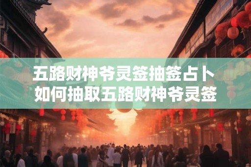 五路财神爷灵签抽签占卜 如何抽取五路财神爷灵签 五路财神爷灵签抽签占卜 如何抽取五路财神爷灵签