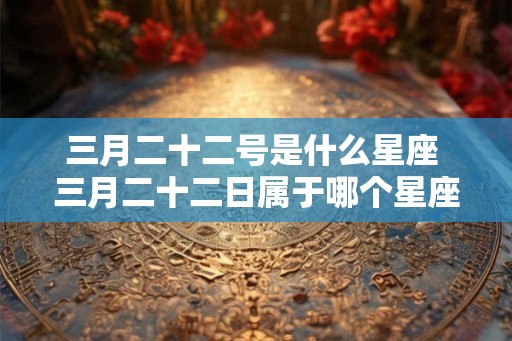 三月二十二号是什么星座 三月二十二日属于哪个星座 三月二十二号是什么星座 三月二十二日属于哪个星座