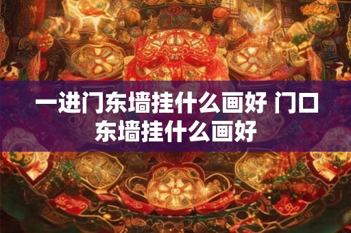 一进门东墙挂什么画好 门口东墙挂什么画好