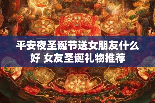 平安夜圣诞节送女朋友什么好 女友圣诞礼物推荐