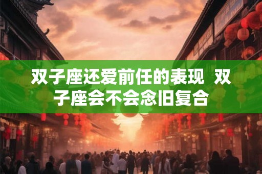 双子座还爱前任的表现  双子座会不会念旧复合