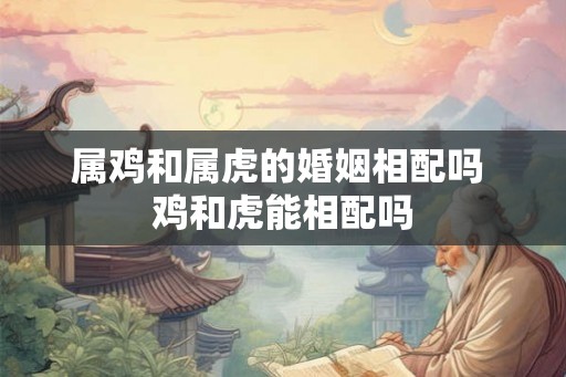 属鸡和属虎的婚姻相配吗 鸡和虎能相配吗 属鸡和属虎的婚姻相配吗 鸡和虎能相配吗