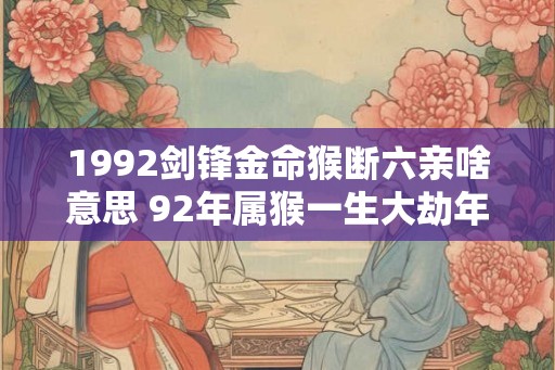 1992剑锋金命猴断六亲啥意思 92年属猴一生大劫年