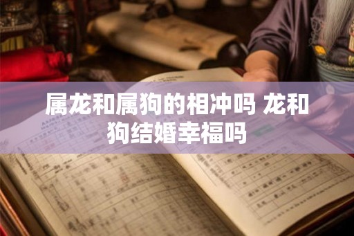 属龙和属狗的相冲吗 龙和狗结婚幸福吗