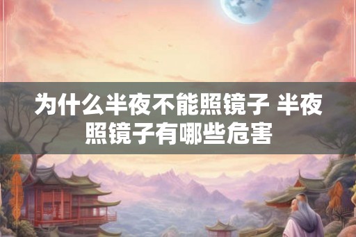 为什么半夜不能照镜子 半夜照镜子有哪些危害 为什么半夜不能照镜子 半夜照镜子有哪些危害