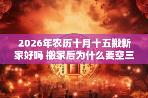 2026年农历十月十五搬新家好吗 搬家后为什么要空三天房