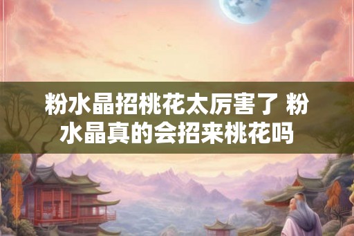 粉水晶招桃花太厉害了 粉水晶真的会招来桃花吗