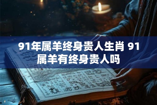 91年属羊终身贵人生肖 91属羊有终身贵人吗 91年属羊终身贵人生肖 91属羊有终身贵人吗
