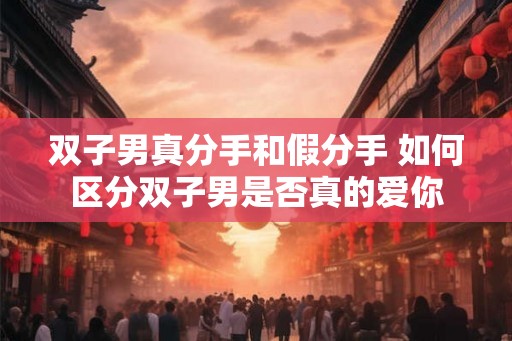 双子男真分手和假分手 如何区分双子男是否真的爱你