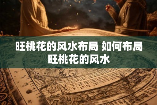旺桃花的风水布局 如何布局旺桃花的风水 旺桃花的风水布局 如何布局旺桃花的风水