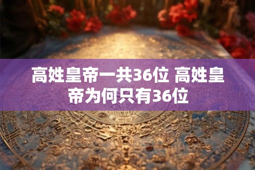 高姓皇帝一共36位 高姓皇帝为何只有36位