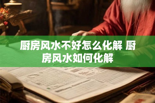 厨房风水不好怎么化解 厨房风水如何化解