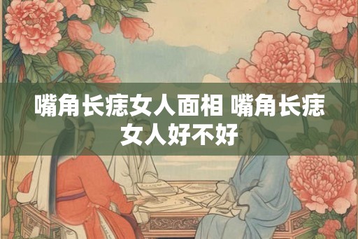嘴角长痣女人面相 嘴角长痣女人好不好