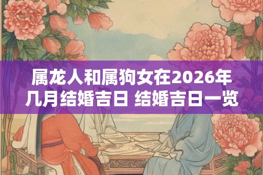 属龙人和属狗女在2026年几月结婚吉日 结婚吉日一览