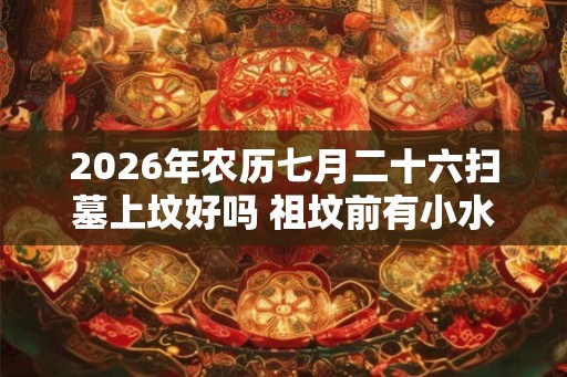 2026年农历七月二十六扫墓上坟好吗 祖坟前有小水沟好不好