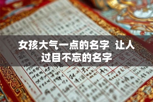 女孩大气一点的名字 让人过目不忘的名字 女孩大气一点的名字 让人过目不忘的名字