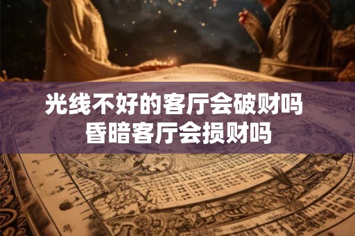 光线不好的客厅会破财吗 昏暗客厅会损财吗