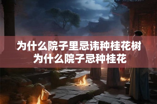 为什么院子里忌讳种桂花树 为什么院子忌种桂花 为什么院子里忌讳种桂花树 为什么院子忌种桂花