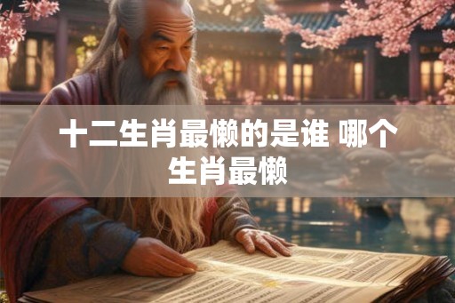 十二生肖最懒的是谁 哪个生肖最懒