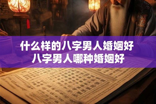 什么样的八字男人婚姻好 八字男人哪种婚姻好