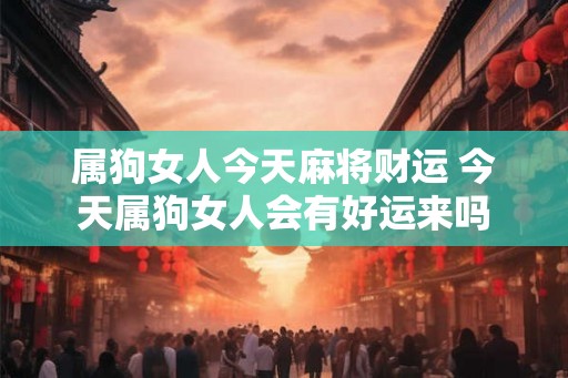 属狗女人今天麻将财运 今天属狗女人会有好运来吗