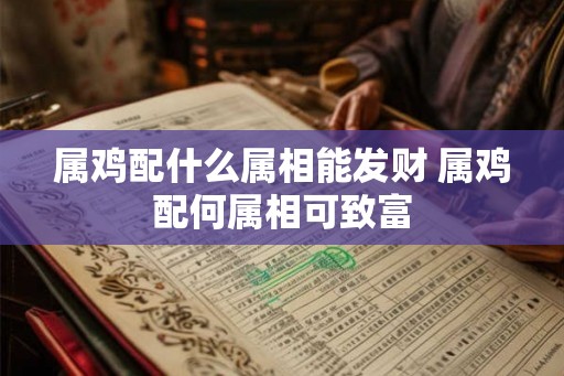 属鸡配什么属相能发财 属鸡配何属相可致富