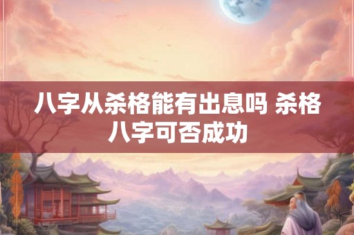 八字从杀格能有出息吗 杀格八字可否成功