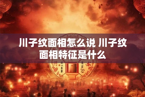 川子纹面相怎么说 川子纹面相特征是什么 川子纹面相怎么说 川子纹面相特征是什么