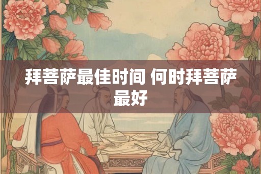 拜菩萨最佳时间 何时拜菩萨最好 拜菩萨最佳时间 何时拜菩萨最好