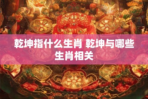 乾坤指什么生肖 乾坤与哪些生肖相关