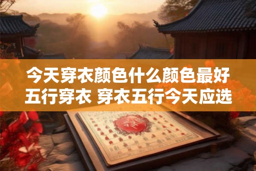 今天穿衣颜色什么颜色最好五行穿衣 穿衣五行今天应选何色