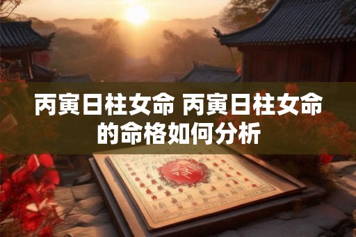 丙寅日柱女命 丙寅日柱女命的命格如何分析
