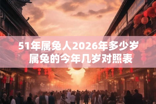 51年属兔人2026年多少岁 属兔的今年几岁对照表 51年属兔人2026年多少岁 属兔的今年几岁对照表