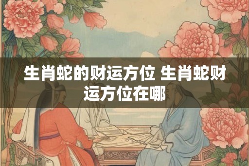 生肖蛇的财运方位 生肖蛇财运方位在哪