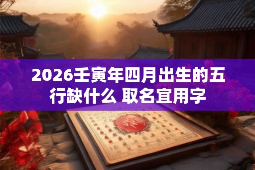 2026壬寅年四月出生的五行缺什么 取名宜用字